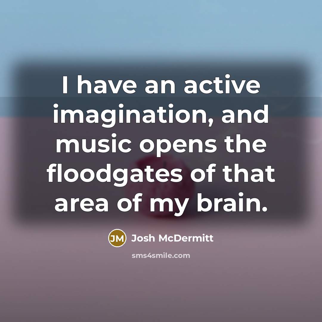 “I have an active imagination, and music opens the floodgates of that area of my brain.” quote by Josh McDermitt