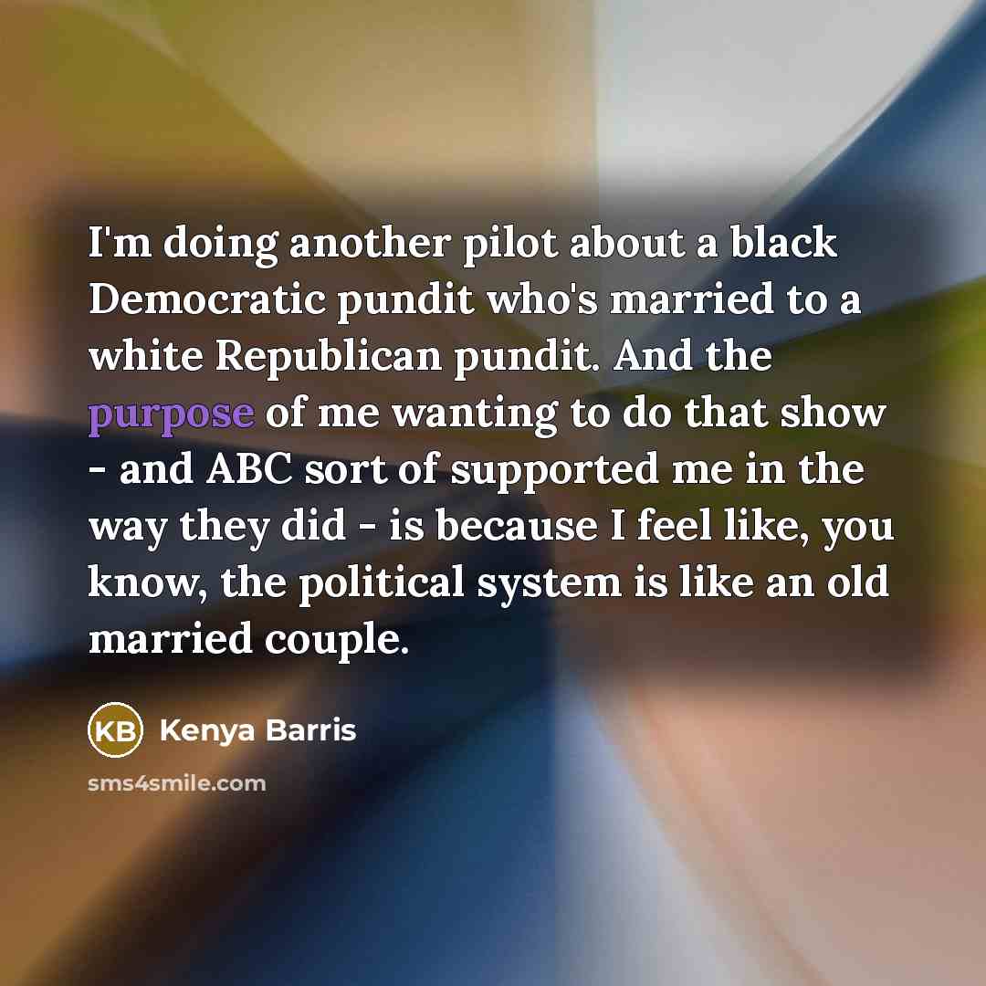 “I'm doing another pilot about a black Democratic pundit who's married to a white Republican pundit. And the purpose of me wanting to do that show - and ABC sort of supported me in the way they did - is because I feel like, you know, the political system is like an old married couple.” quote by Kenya Barris