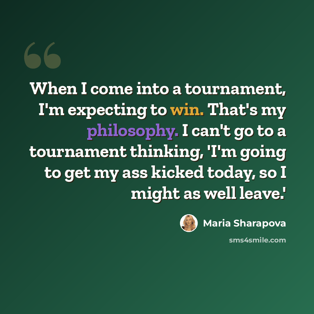 “When I come into a tournament, I'm expecting to win. That's my philosophy. I can't go to a tournament thinking, 'I'm going to get my ass kicked today, so I might as well leave.'” quote by Maria Sharapova