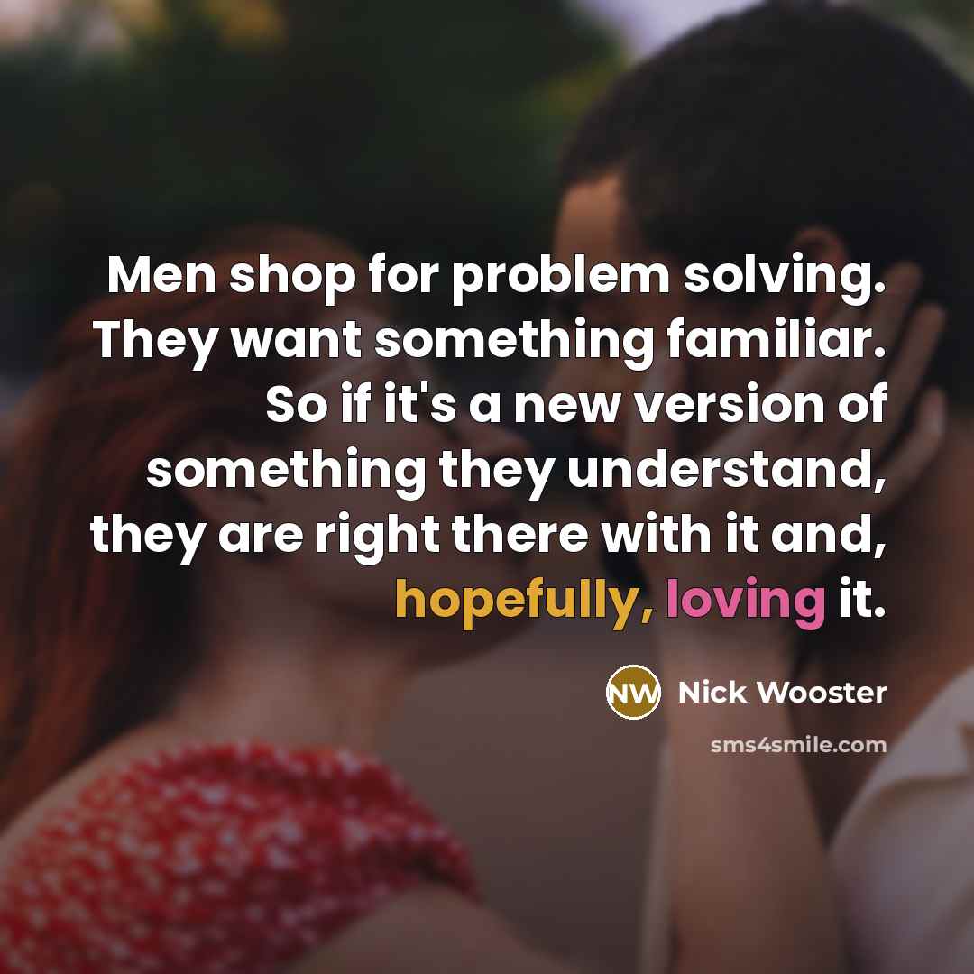 “Men shop for problem solving. They want something familiar. So if it's a new version of something they understand, they are right there with it and, hopefully, loving it.” quote by Nick Wooster