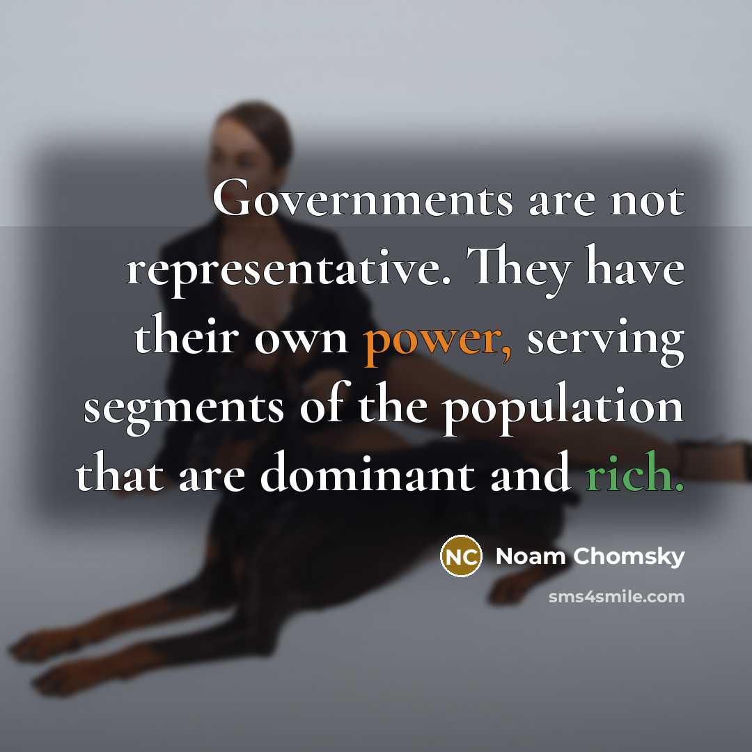 “Governments are not representative. They have their own power, serving segments of the population that are dominant and rich.” quote by Noam Chomsky