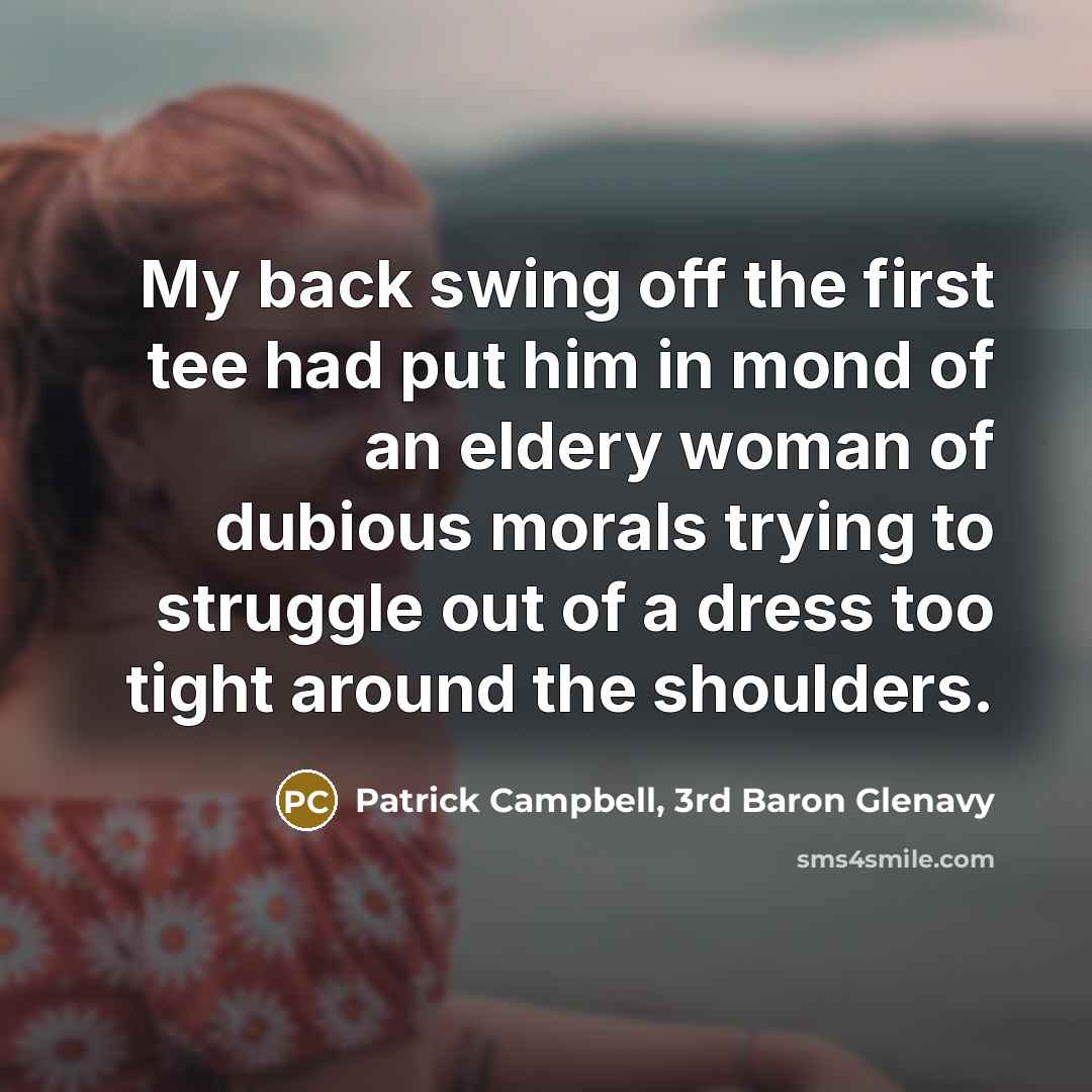 “My back swing off the first tee had put him in mond of an eldery woman of dubious morals trying to struggle out of a dress too tight around the shoulders.” quote by Patrick Campbell, 3rd Baron Glenavy