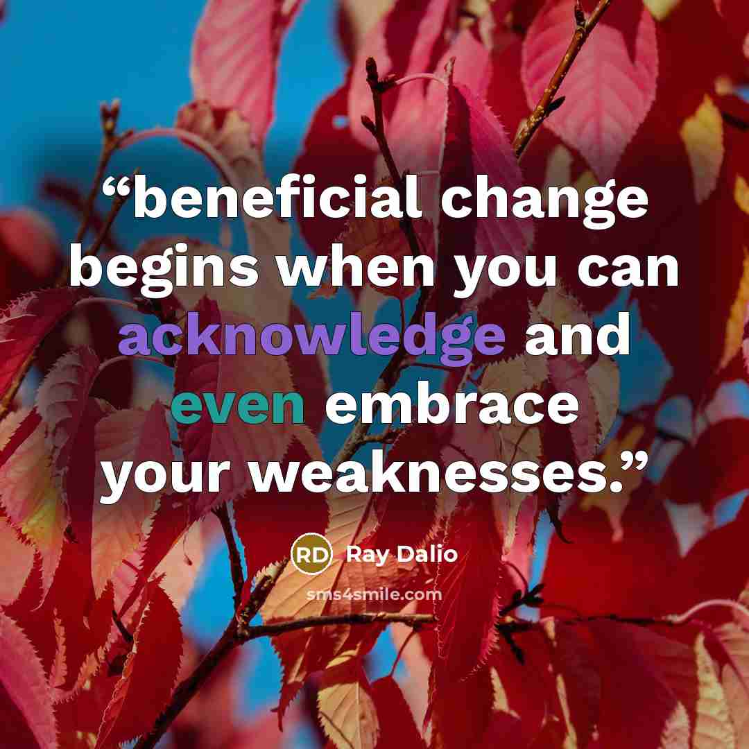 “beneficial change begins when you can acknowledge and even embrace your weaknesses.” quote by Ray Dalio