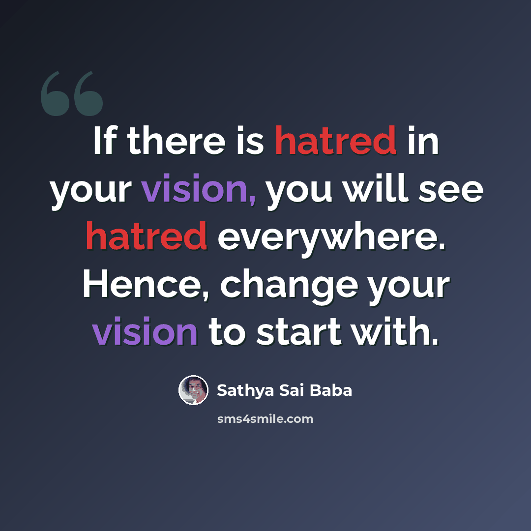 “If there is hatred in your vision, you will see hatred everywhere. Hence, change your vision to start with.” quote by Sathya Sai Baba
