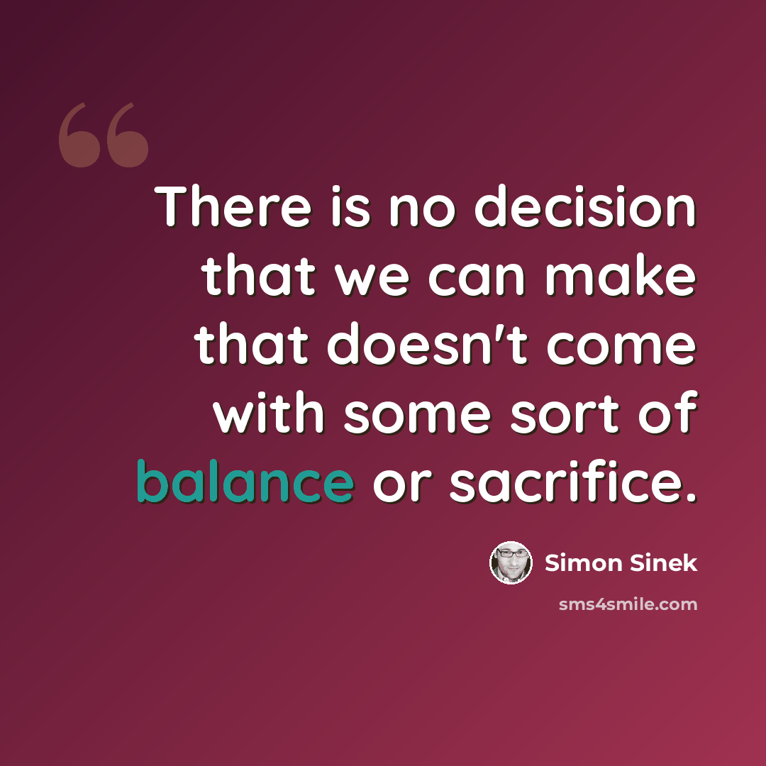 “There is no decision that we can make that doesn't come with some sort of balance or sacrifice.” quote by Simon Sinek