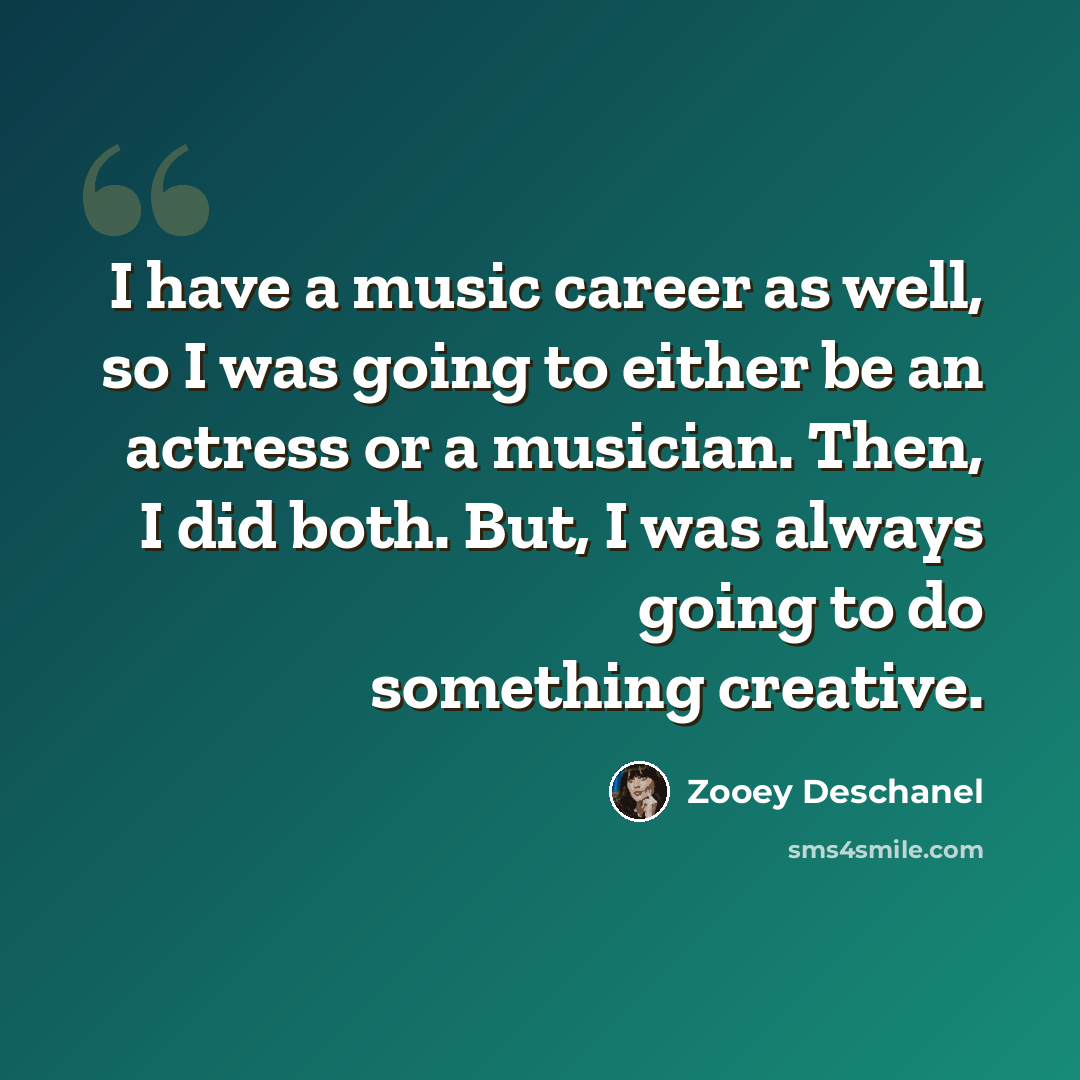 “I have a music career as well, so I was going to either be an actress or a musician. Then, I did both. But, I was always going to do something creative.” quote by Zooey Deschanel
