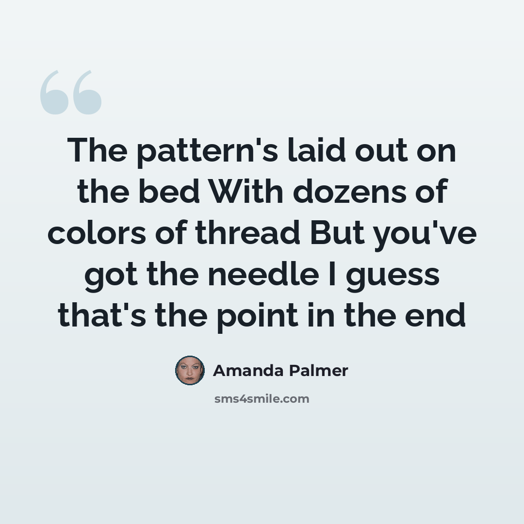 “The pattern's laid out on the bed With dozens of colors of thread But you've got the needle I guess that's the point in the end” quote by Amanda Palmer