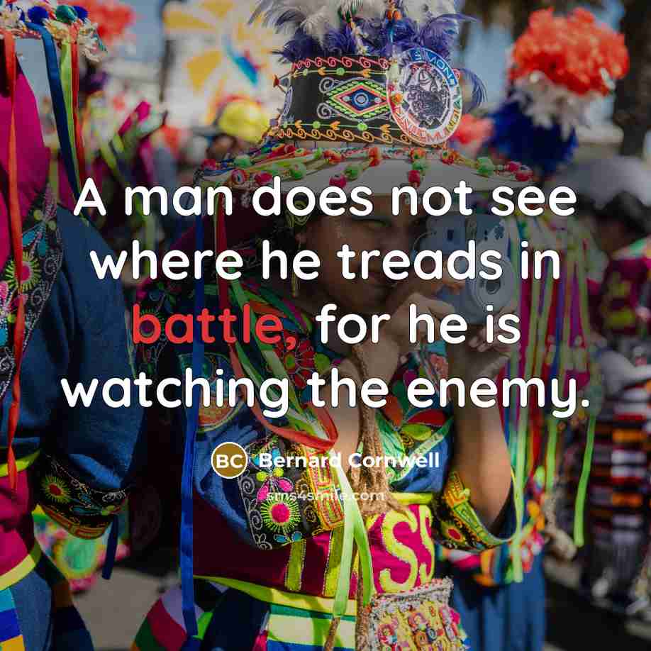 “A man does not see where he treads in battle, for he is watching the enemy.” quote by Bernard Cornwell