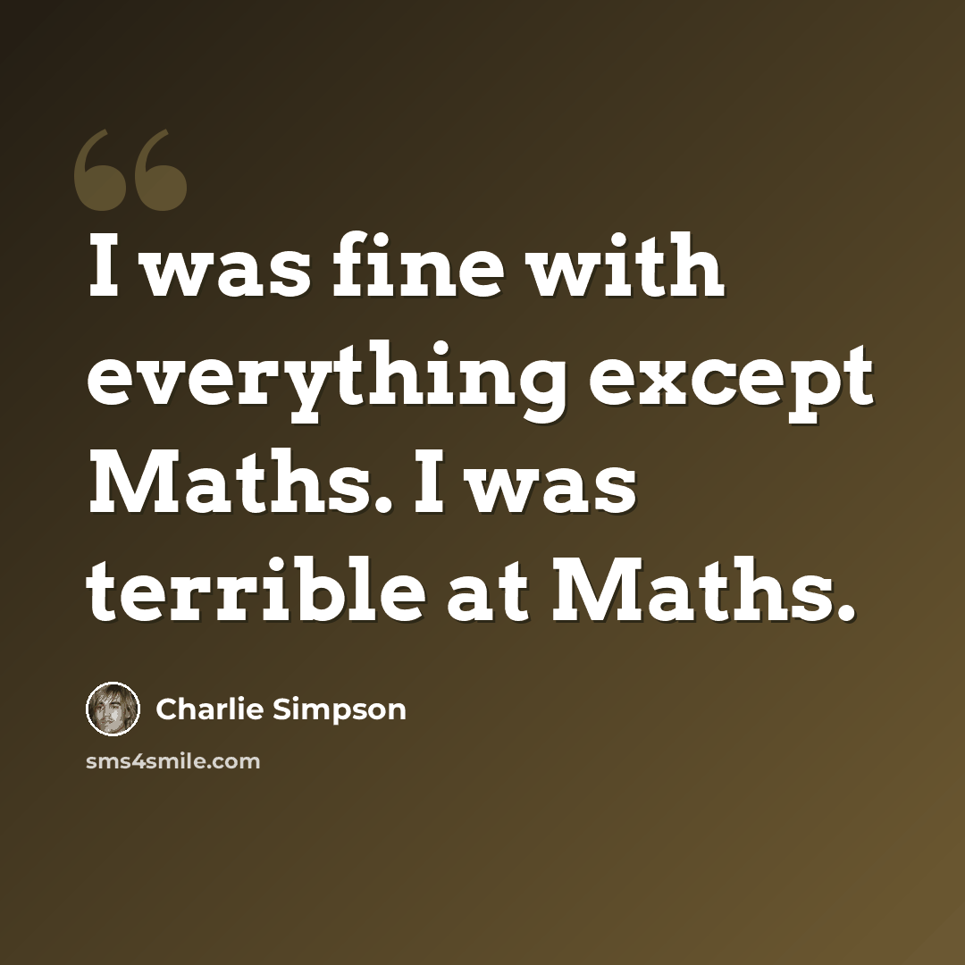“I was fine with everything except Maths. I was terrible at Maths.” quote by Charlie Simpson