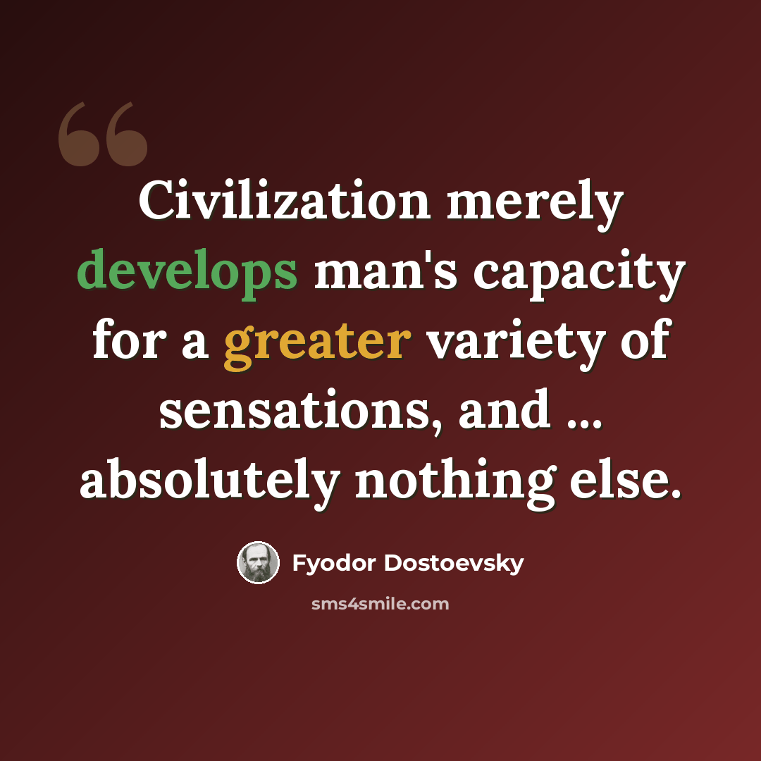 “Civilization merely develops man's capacity for a greater variety of sensations, and ... absolutely nothing else.” quote by Fyodor Dostoevsky