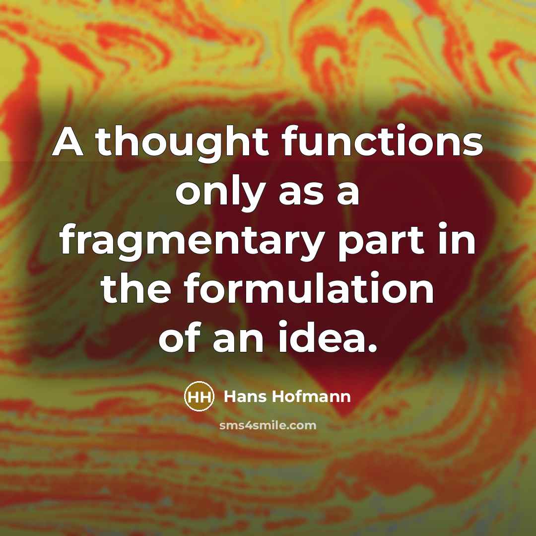 “A thought functions only as a fragmentary part in the formulation of an idea.” quote by Hans Hofmann