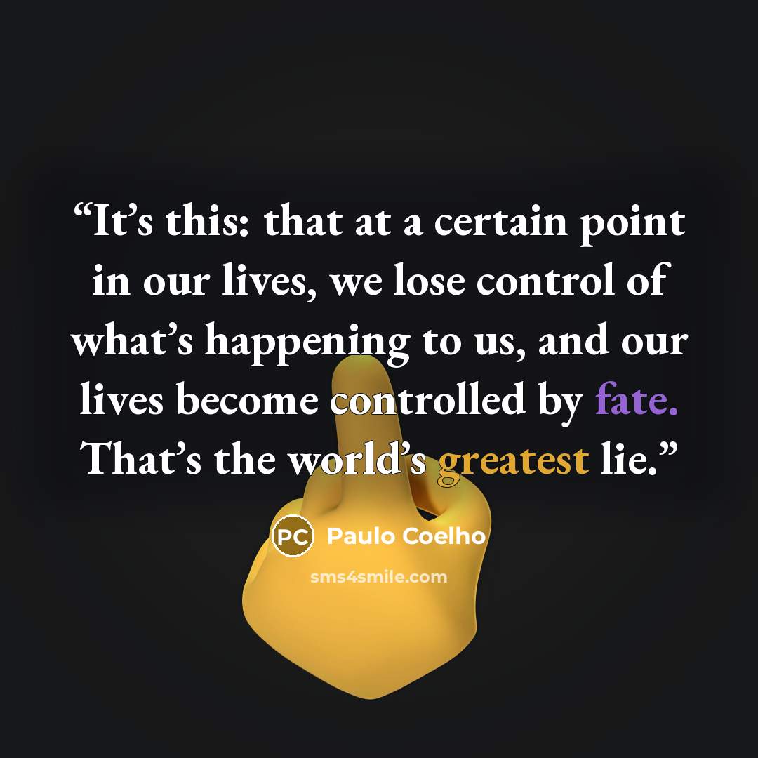 “It’s this: that at a certain point in our lives, we lose control of what’s happening to us, and our lives become controlled by fate. That’s the world’s greatest lie.” quote by Paulo Coelho