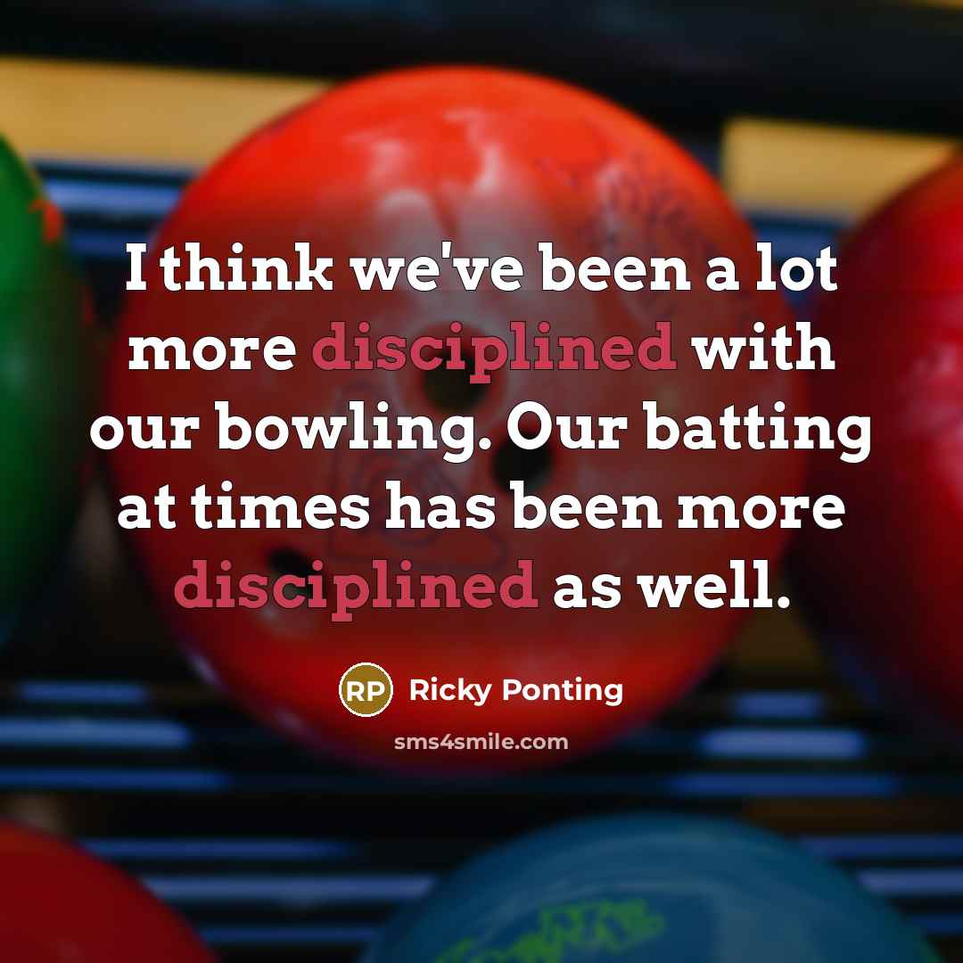 “I think we've been a lot more disciplined with our bowling. Our batting at times has been more disciplined as well.” quote by Ricky Ponting