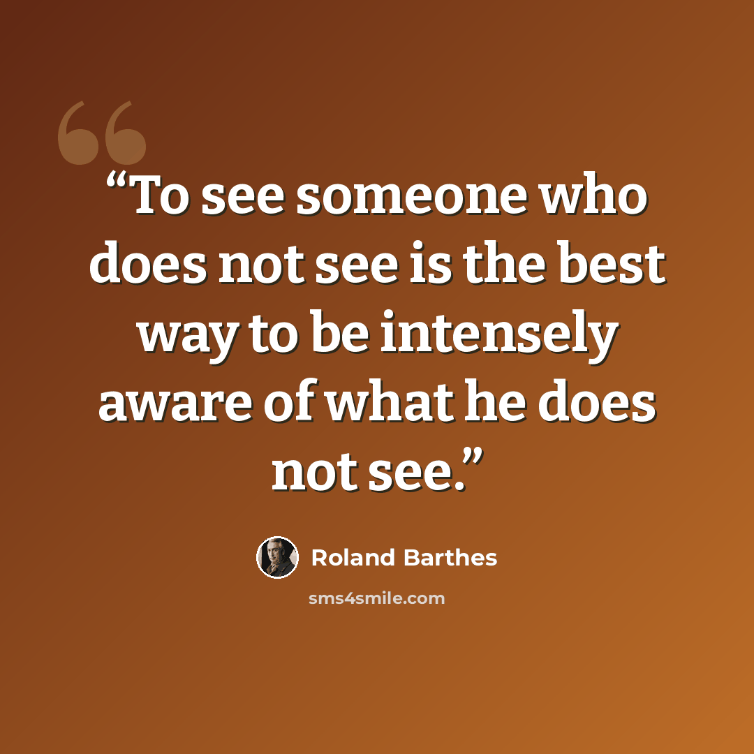 “To see someone who does not see is the best way to be intensely aware of what he does not see.” quote by Roland Barthes