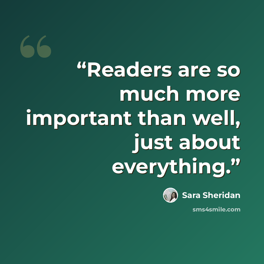 “Readers are so much more important than well, just about everything.” quote by Sara Sheridan