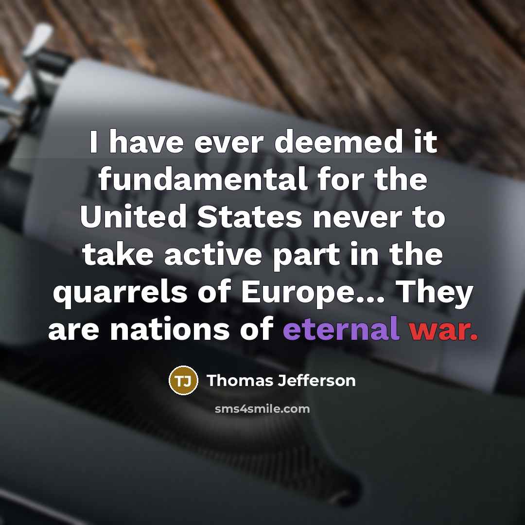“I have ever deemed it fundamental for the United States never to take active part in the quarrels of Europe… They are nations of eternal war.” quote by Thomas Jefferson