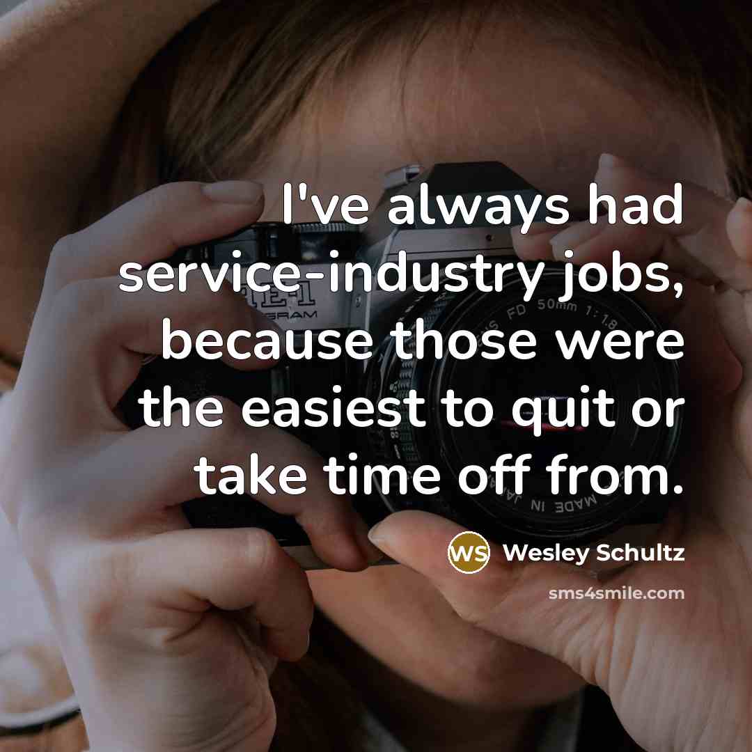 “I've always had service-industry jobs, because those were the easiest to quit or take time off from.” quote by Wesley Schultz