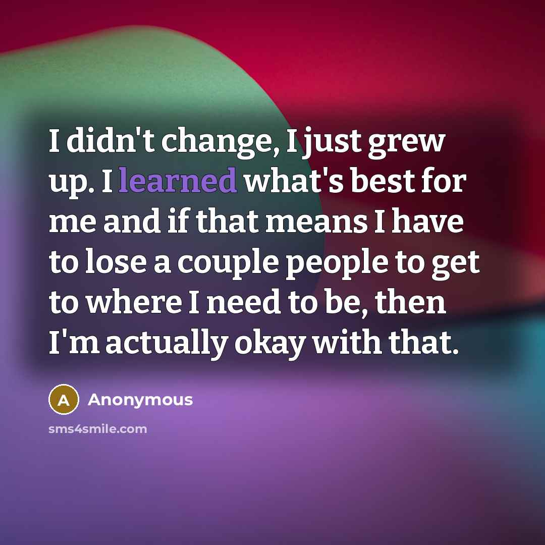 “I didn't change, I just grew up. I learned what's best for me and if that means I have to lose a couple people to get to where I need to be, then I'm actually okay with that.” quote by Anonymous