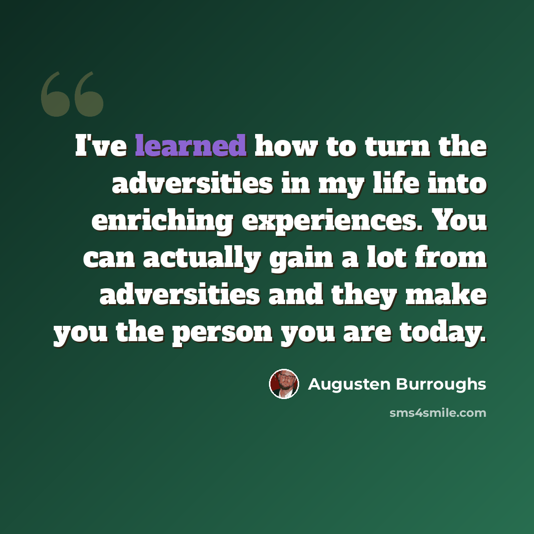 “I've learned how to turn the adversities in my life into enriching experiences. You can actually gain a lot from adversities and they make you the person you are today.” quote by Augusten Burroughs
