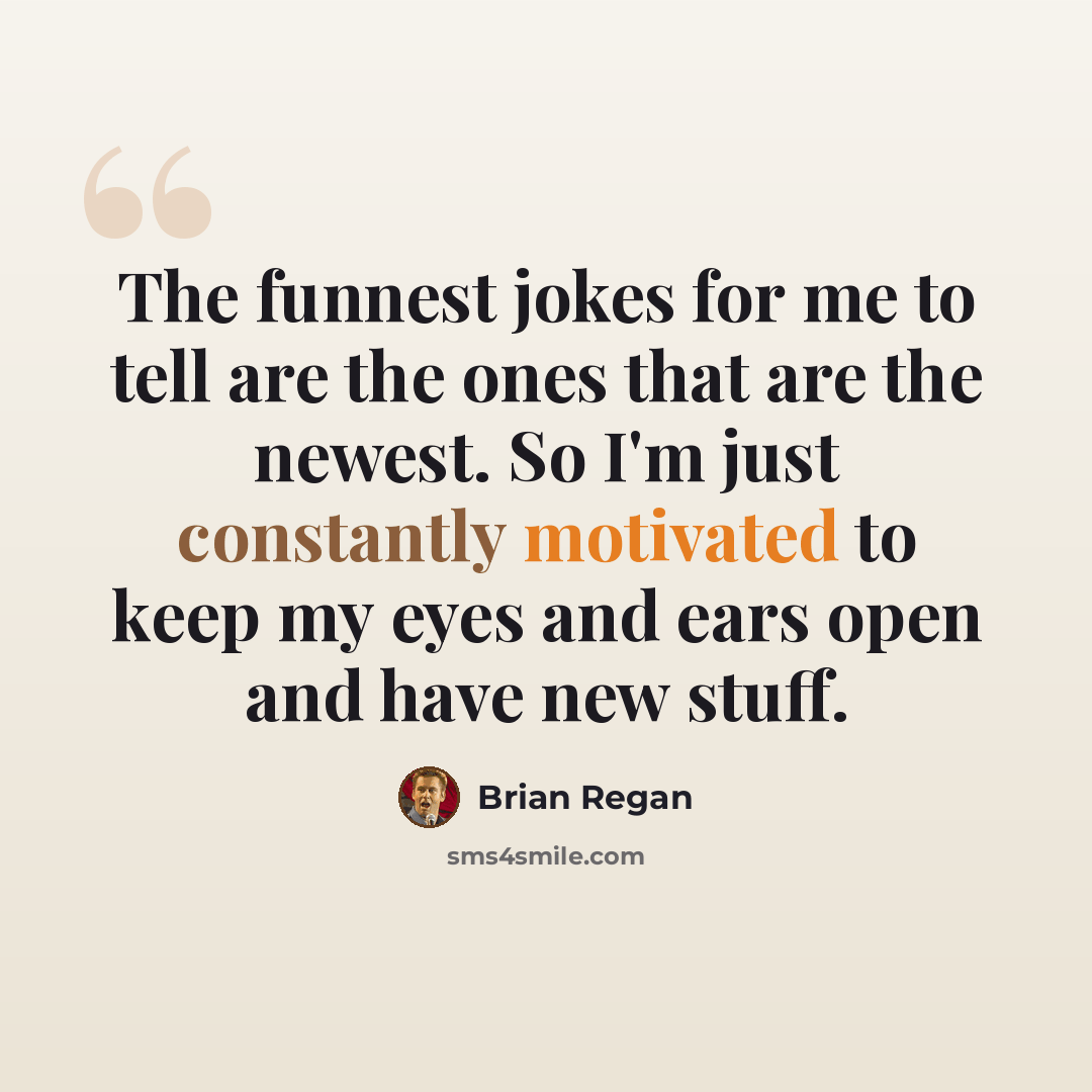 “The funnest jokes for me to tell are the ones that are the newest. So I'm just constantly motivated to keep my eyes and ears open and have new stuff.” quote by Brian Regan