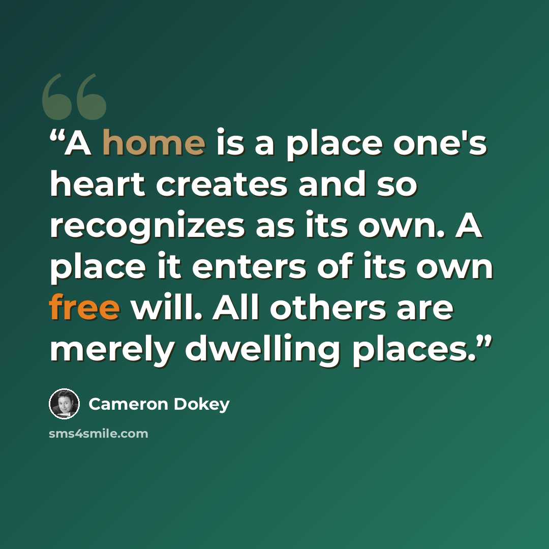 “A home is a place one's heart creates and so recognizes as its own. A place it enters of its own free will. All others are merely dwelling places.” quote by Cameron Dokey