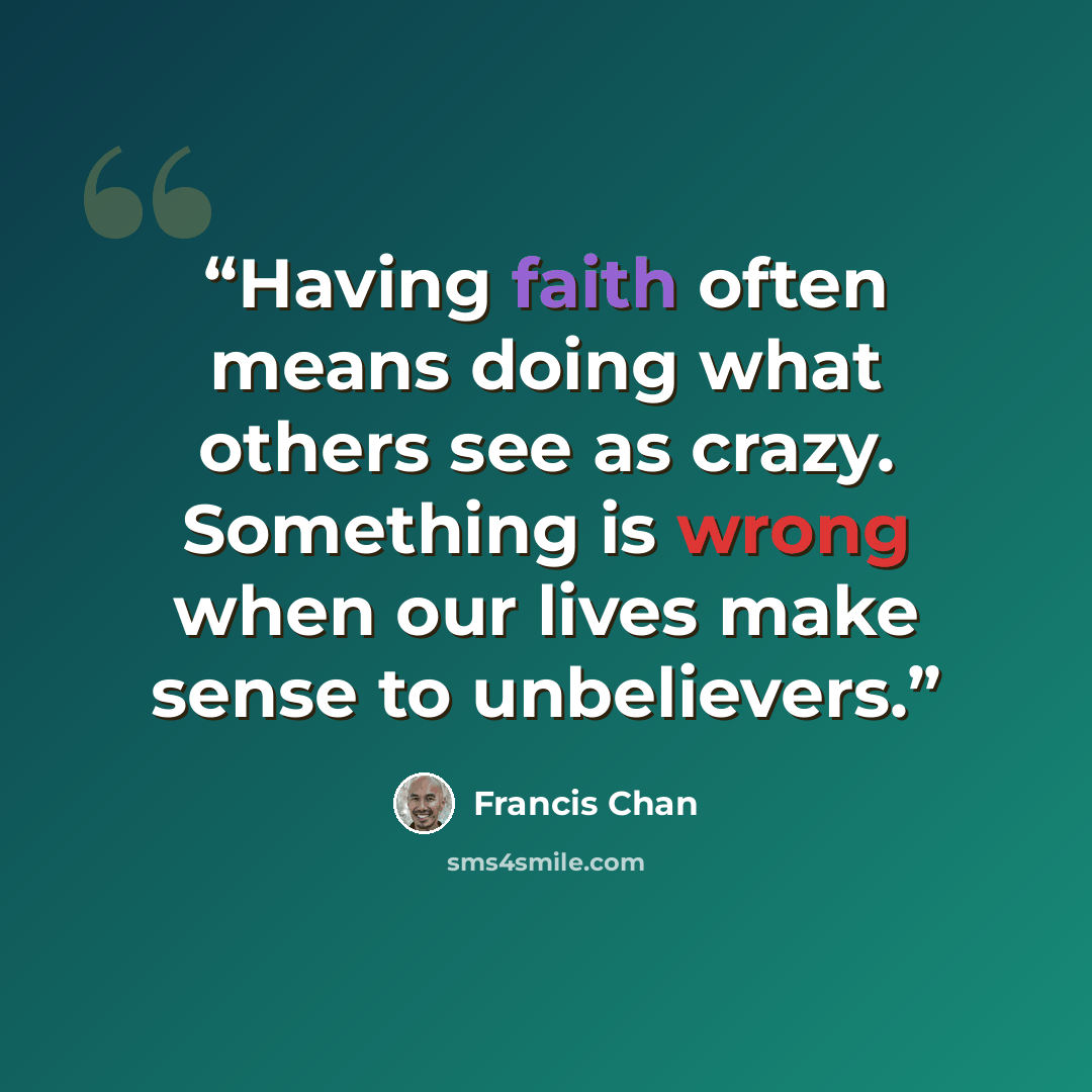 “Having faith often means doing what others see as crazy. Something is wrong when our lives make sense to unbelievers.” quote by Francis Chan