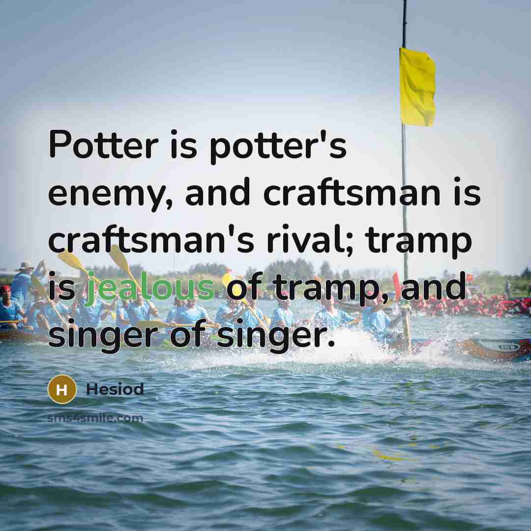 “Potter is potter's enemy, and craftsman is craftsman's rival; tramp is jealous of tramp, and singer of singer.” quote by Hesiod
