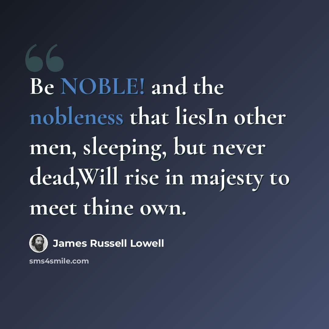 “Be NOBLE! and the nobleness that liesIn other men, sleeping, but never dead,Will rise in majesty to meet thine own.” quote by James Russell Lowell