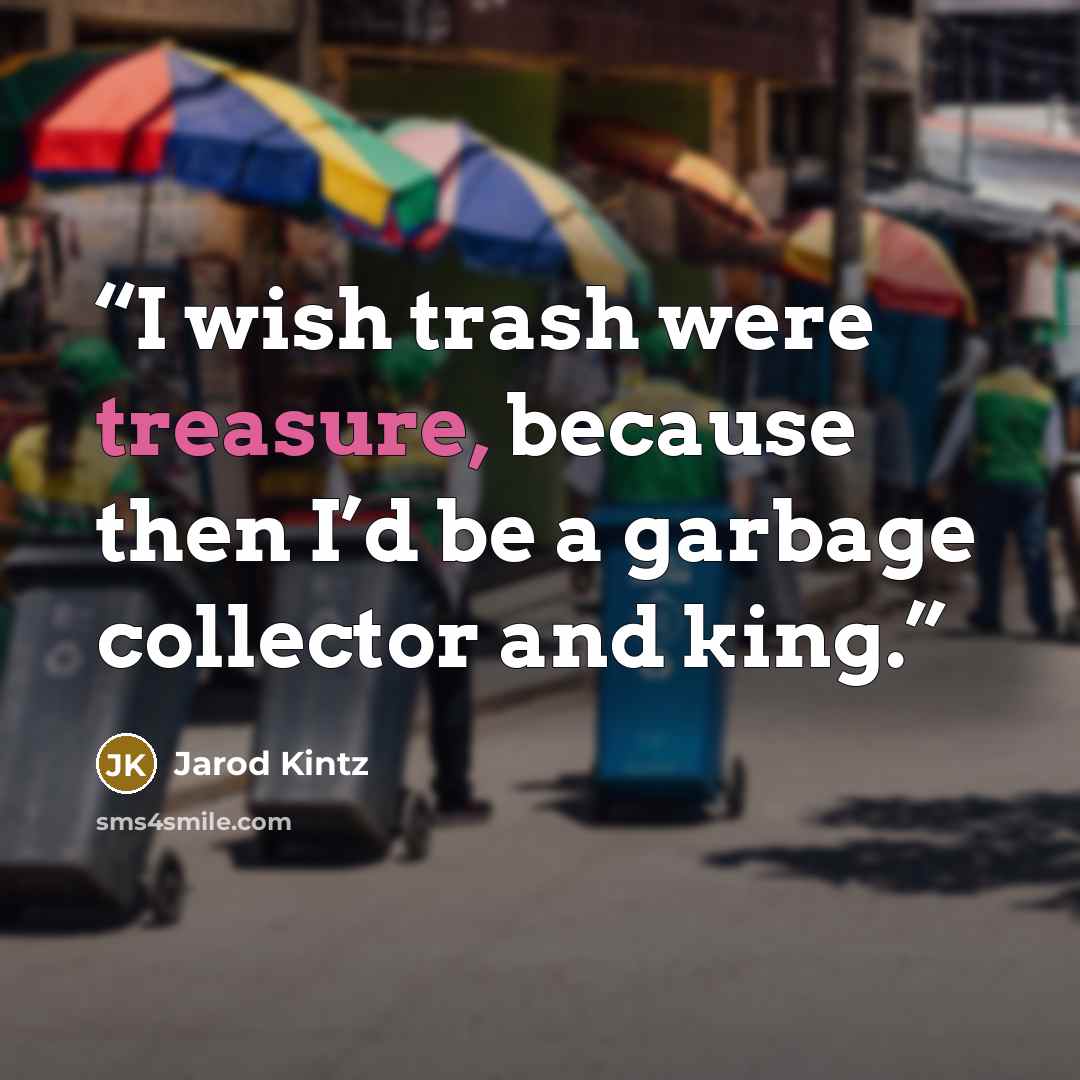 “I wish trash were treasure, because then I’d be a garbage collector and king.” quote by Jarod Kintz