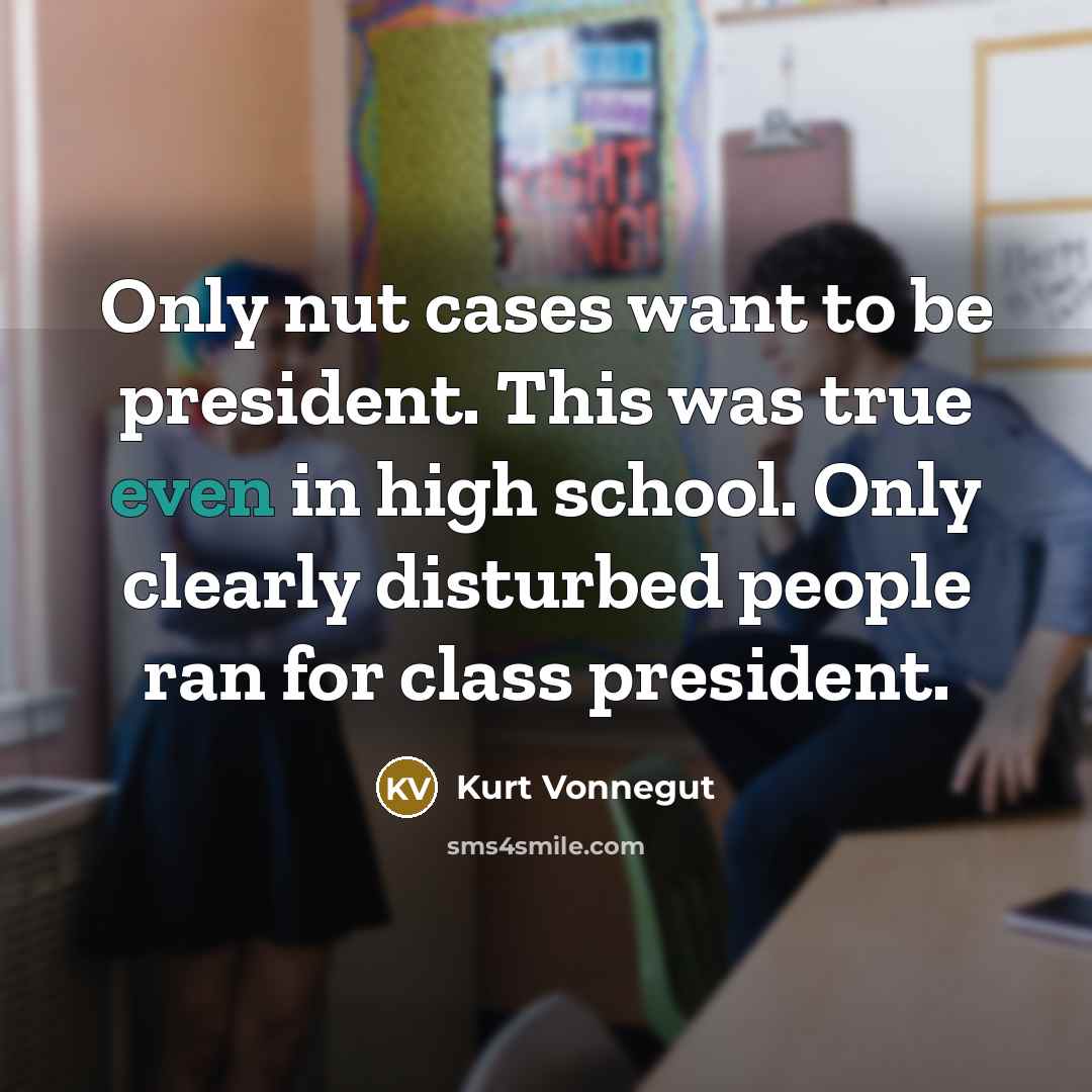 “Only nut cases want to be president. This was true even in high school. Only clearly disturbed people ran for class president.” quote by Kurt Vonnegut