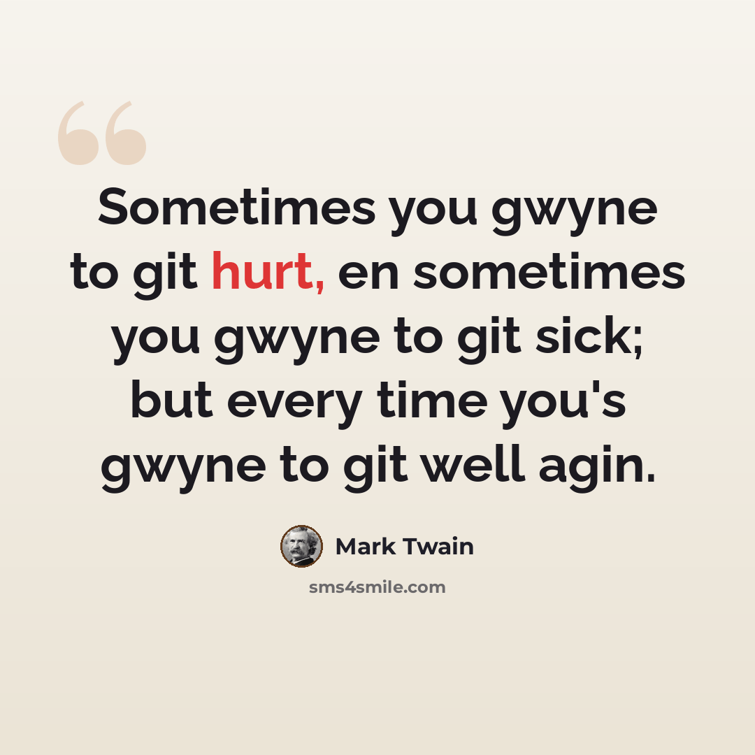 “Sometimes you gwyne to git hurt, en sometimes you gwyne to git sick; but every time you's gwyne to git well agin.” quote by Mark Twain