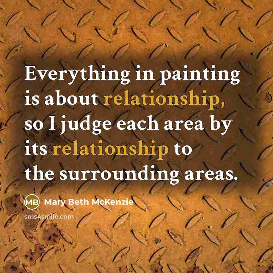 “Everything in painting is about relationship, so I judge each area by its relationship to the surrounding areas.” quote by Mary Beth McKenzie