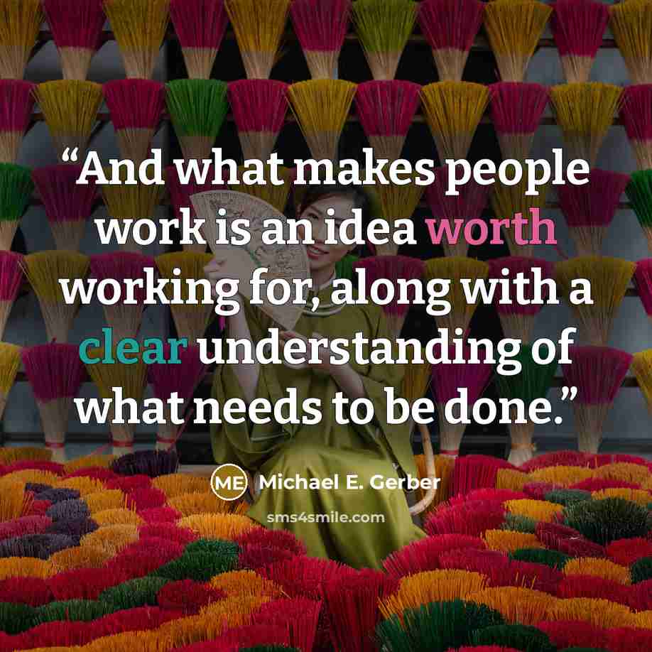 “And what makes people work is an idea worth working for, along with a clear understanding of what needs to be done.” quote by Michael E. Gerber