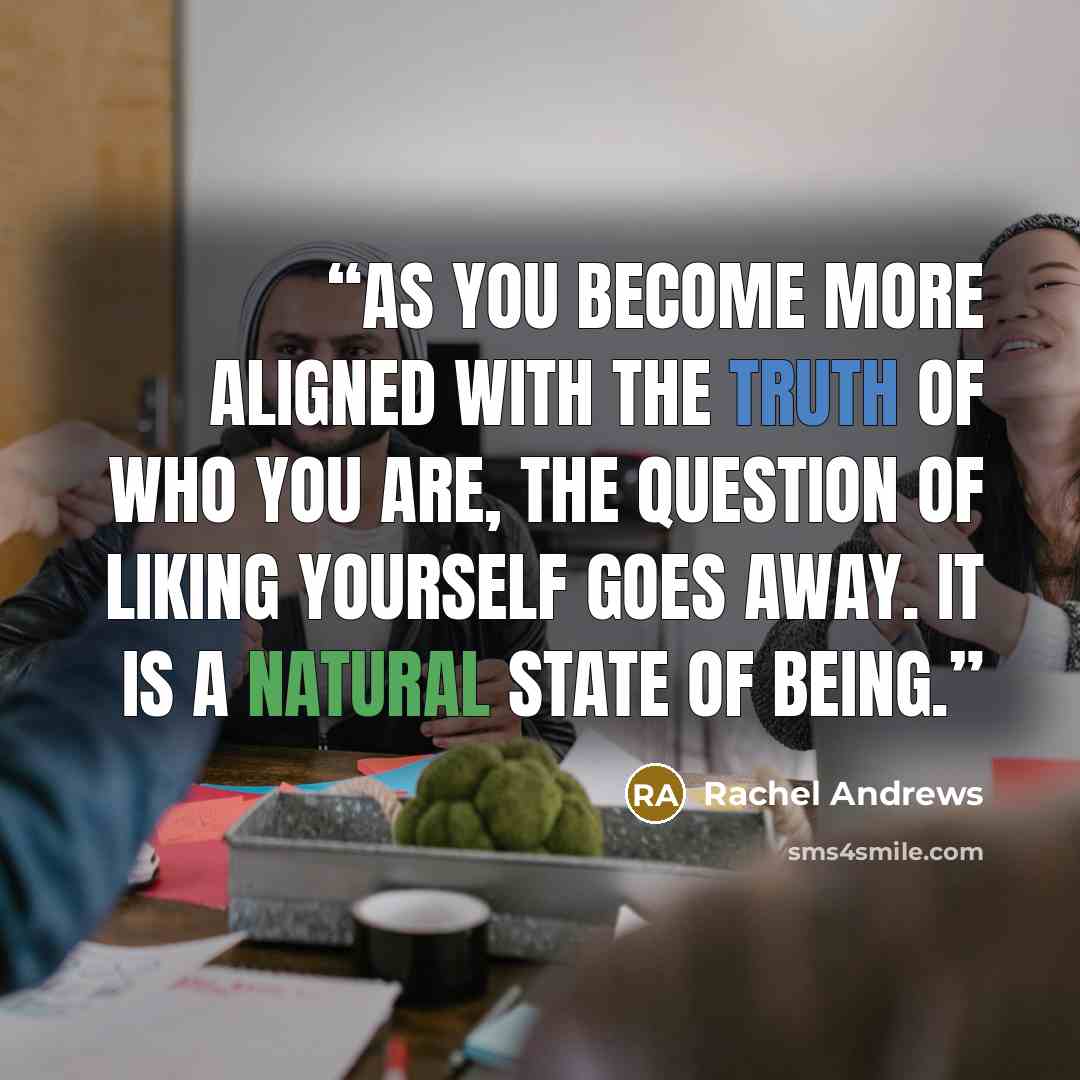 “As you become more aligned with the truth of who you are, the question of liking yourself goes away. It is a natural state of being.” quote by Rachel Andrews