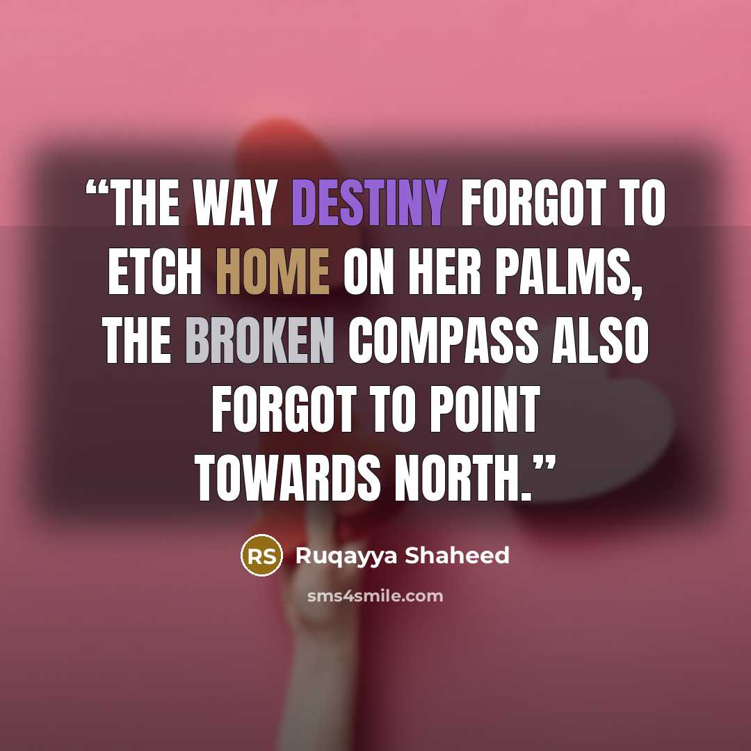“The way destiny forgot To etch home on her palms, The broken compass Also forgot to point towards north.” quote by Ruqayya Shaheed