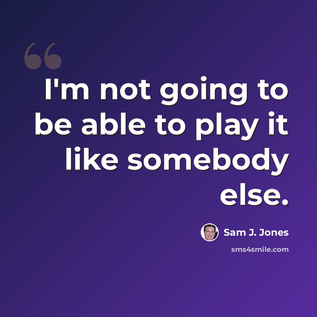“I'm not going to be able to play it like somebody else.” quote by Sam J. Jones