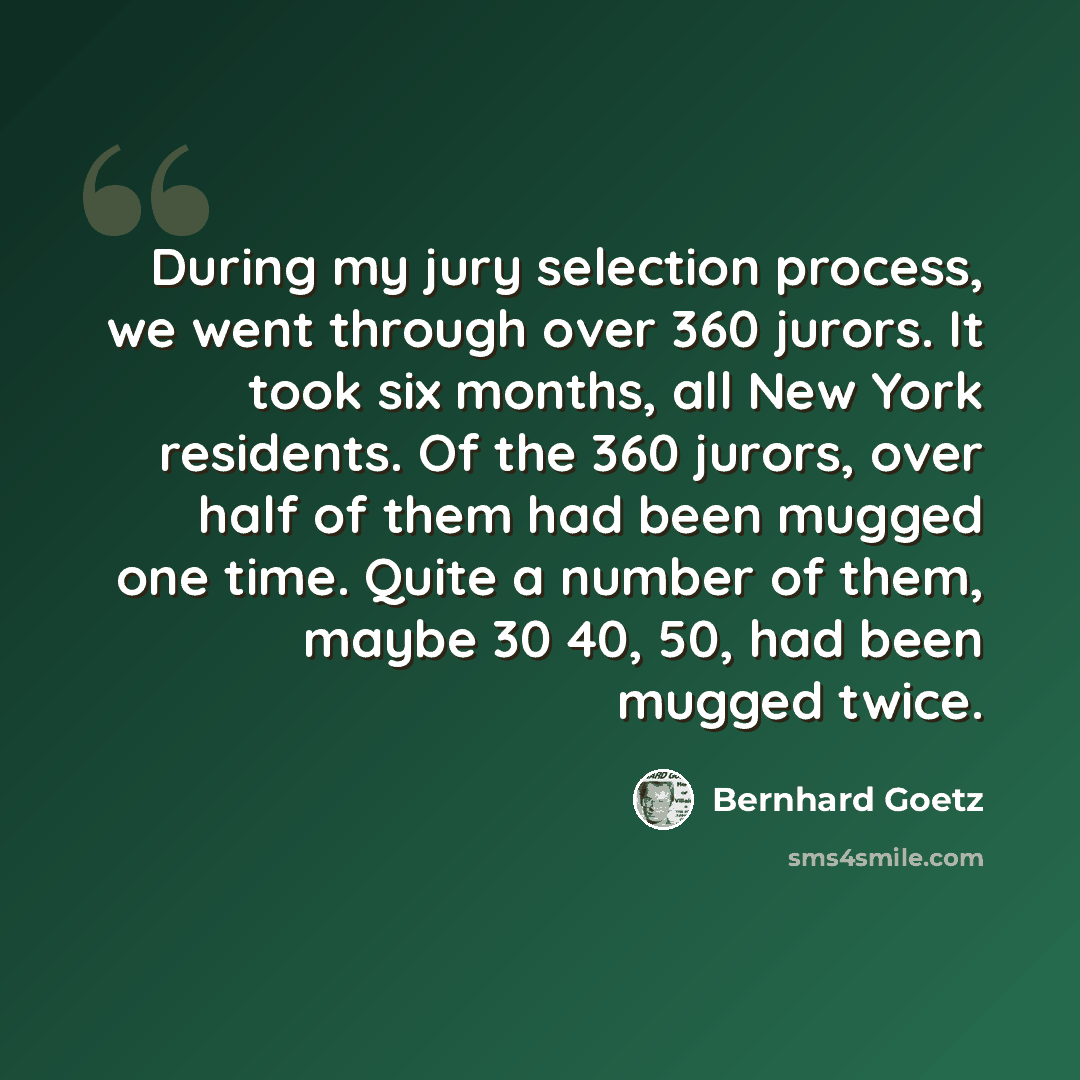 “During my jury selection process, we went through over 360 jurors. It took six months, all New York residents. Of the 360 jurors, over half of them had been mugged one time. Quite a number of them, maybe 30 40, 50, had been mugged twice.” quote by Bernhard Goetz