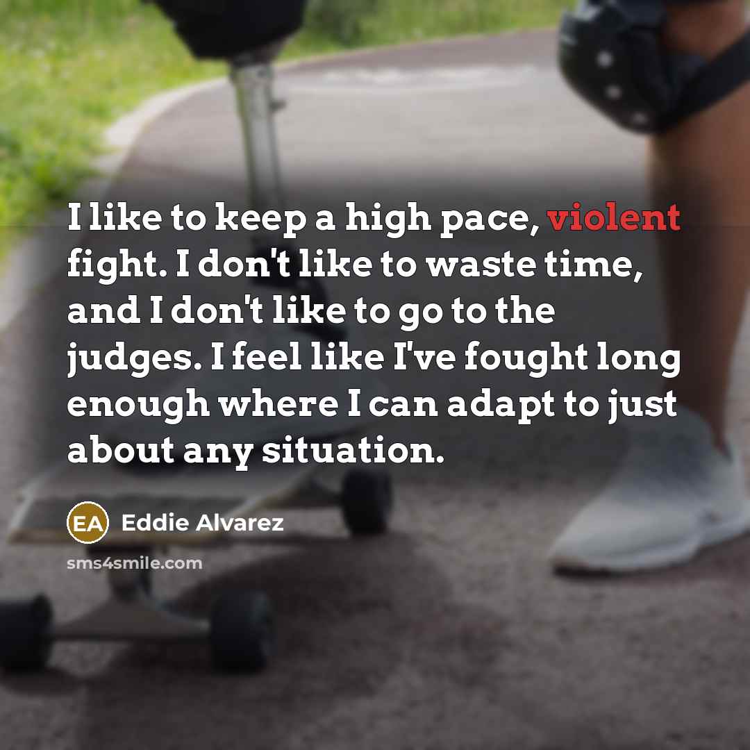 “I like to keep a high pace, violent fight. I don't like to waste time, and I don't like to go to the judges. I feel like I've fought long enough where I can adapt to just about any situation.” quote by Eddie Alvarez