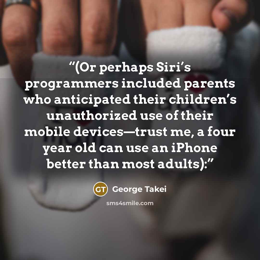 “(Or perhaps Siri’s programmers included parents who anticipated their children’s unauthorized use of their mobile devices—trust me, a four year old can use an iPhone better than most adults):” quote by George Takei