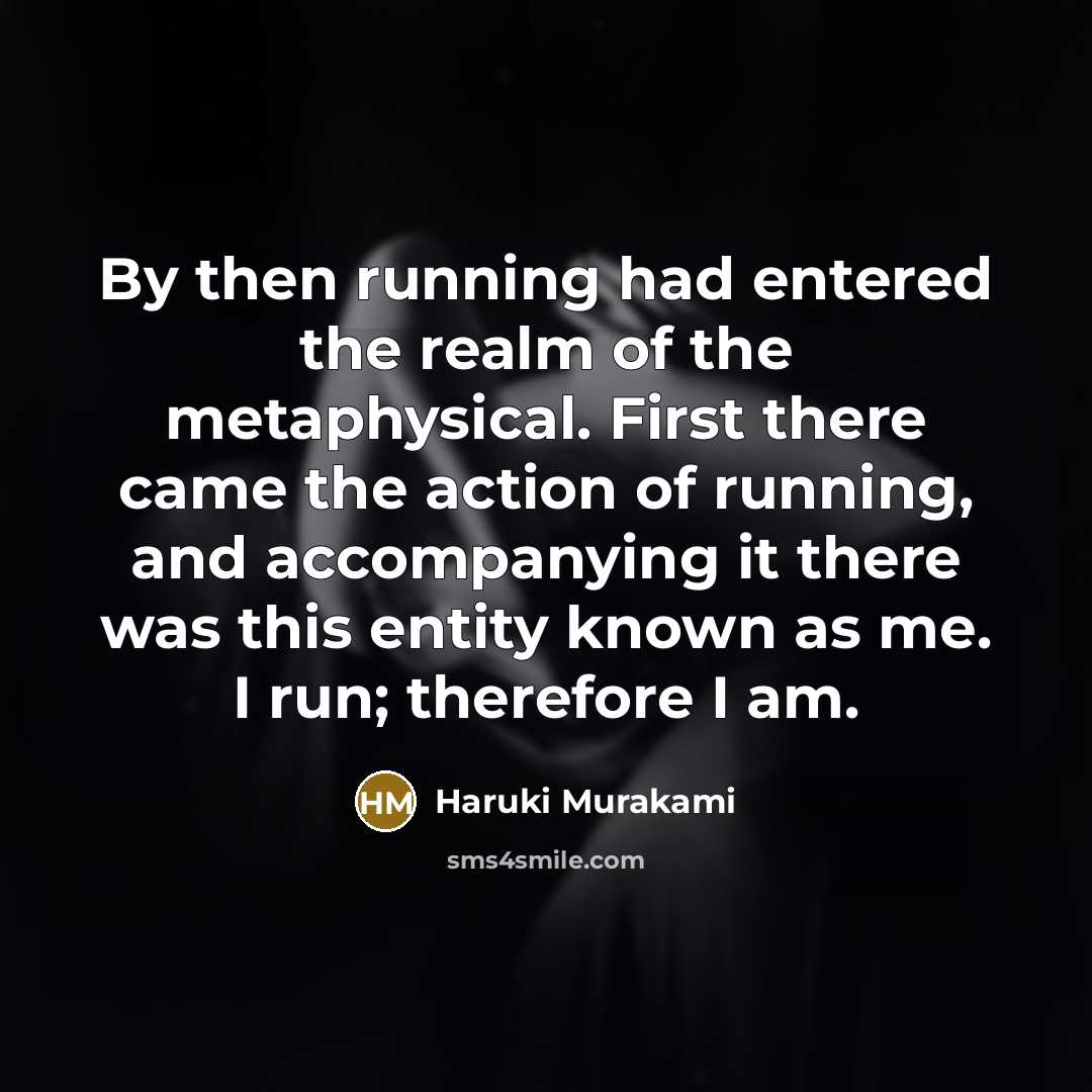 “By then running had entered the realm of the metaphysical. First there came the action of running, and accompanying it there was this entity known as me. I run; therefore I am.” quote by Haruki Murakami