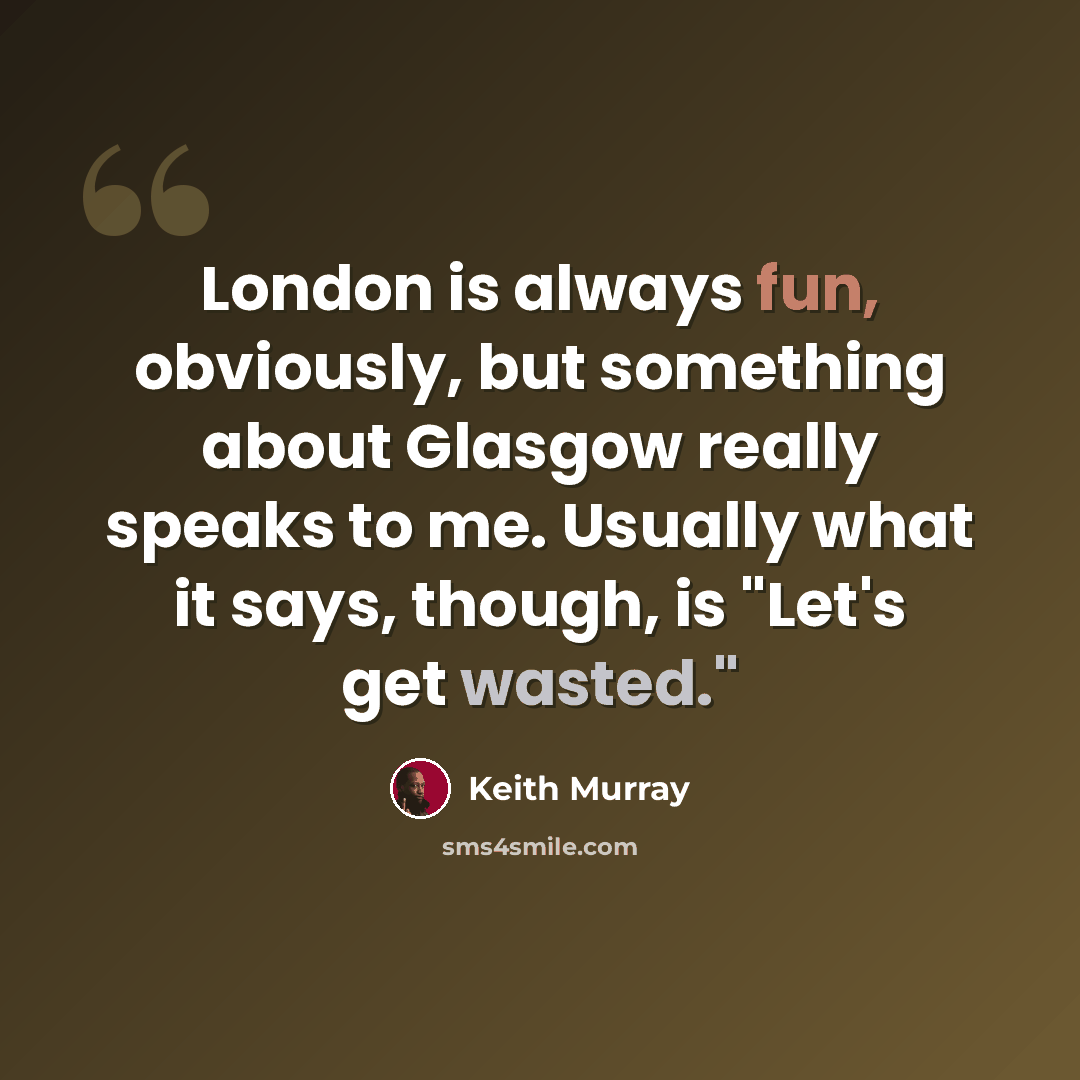 “London is always fun, obviously, but something about Glasgow really speaks to me. Usually what it says, though, is "Let's get wasted."” quote by Keith Murray