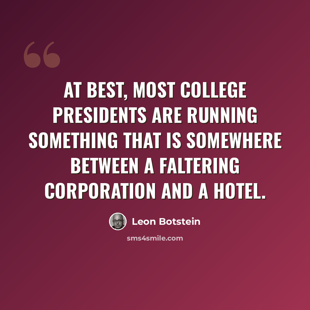 “At best, most college presidents are running something that is somewhere between a faltering corporation and a hotel.” quote by Leon Botstein