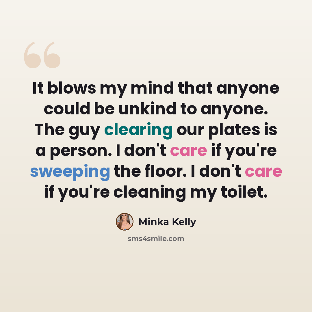 “It blows my mind that anyone could be unkind to anyone. The guy clearing our plates is a person. I don't care if you're sweeping the floor. I don't care if you're cleaning my toilet.” quote by Minka Kelly