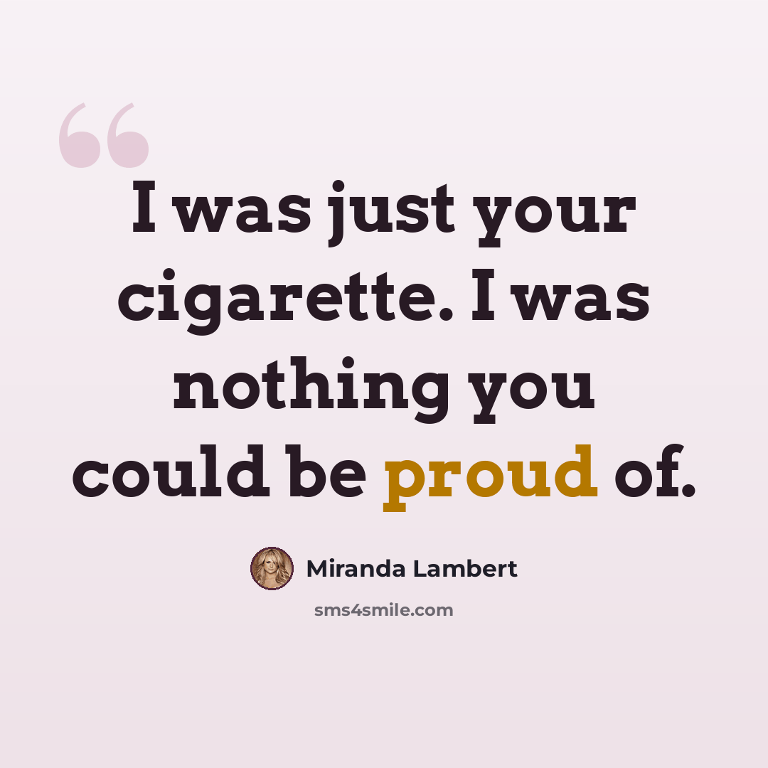 “I was just your cigarette. I was nothing you could be proud of.” quote by Miranda Lambert