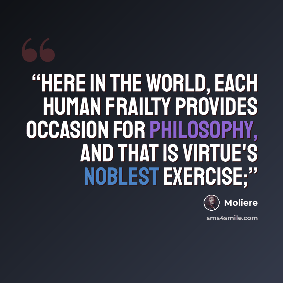 “Here in the world, each human frailty Provides occasion for philosophy, And that is virtue's noblest exercise;” quote by Molière