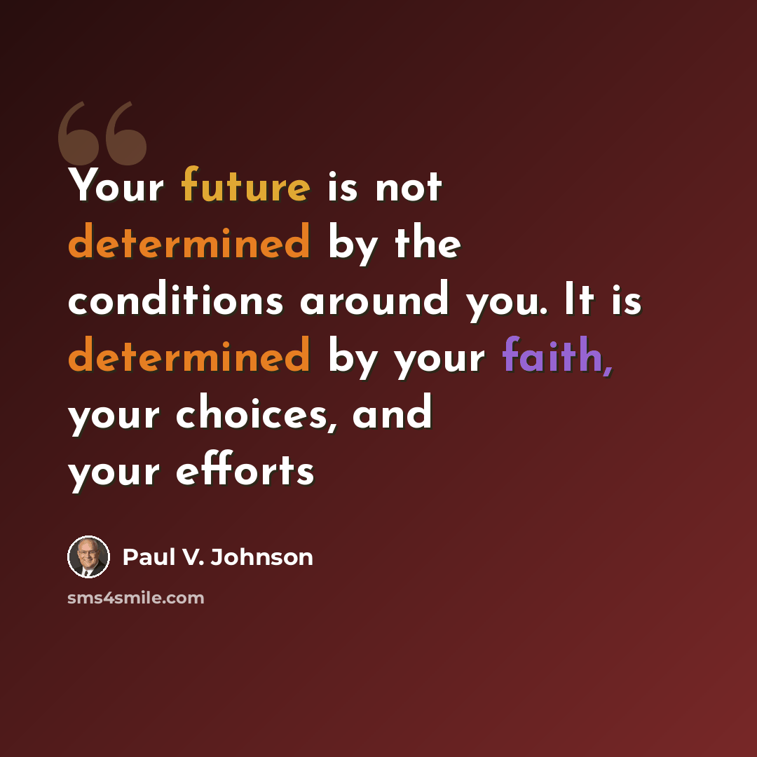 “Your future is not determined by the conditions around you. It is determined by your faith, your choices, and your efforts” quote by Paul V. Johnson