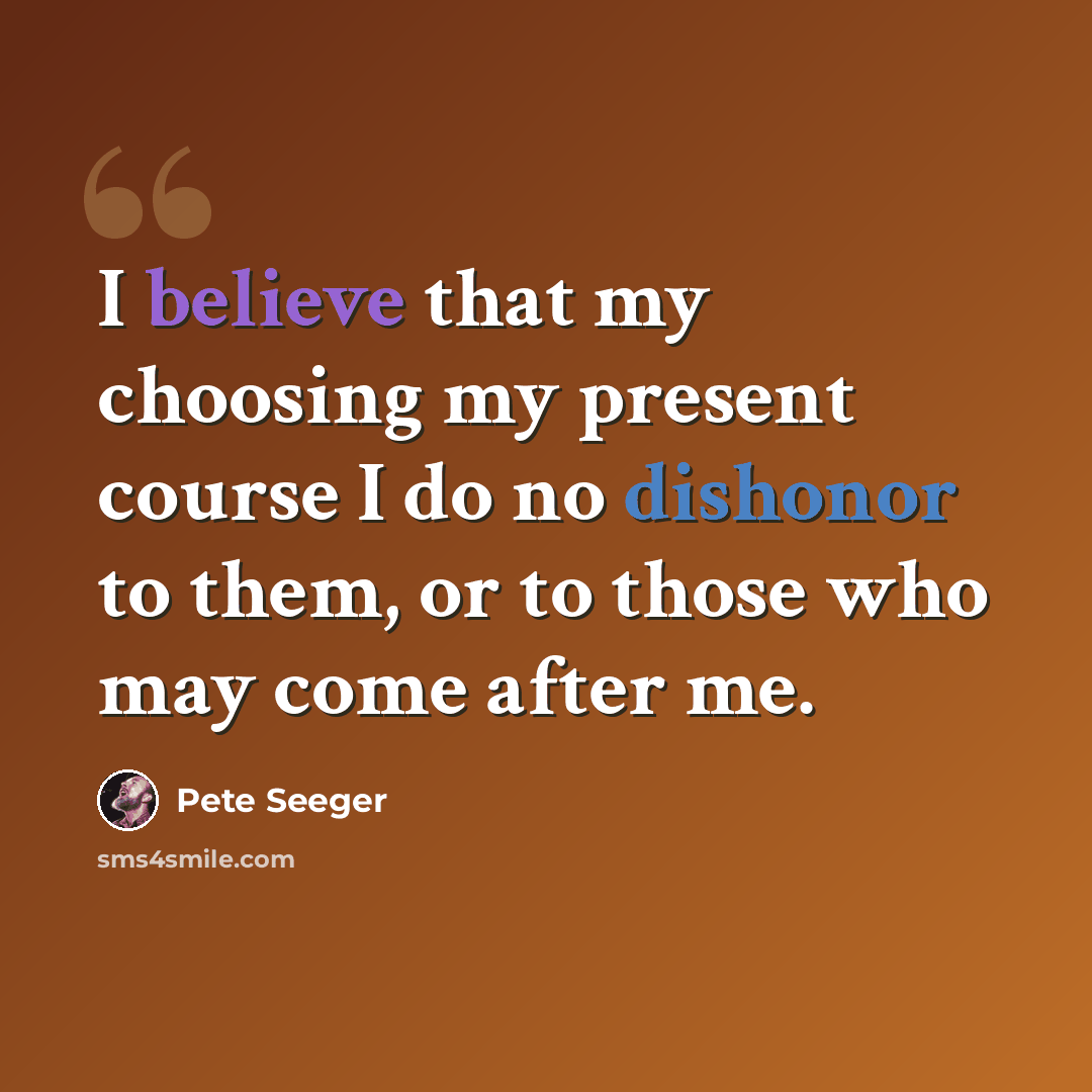 “I believe that my choosing my present course I do no dishonor to them, or to those who may come after me.” quote by Pete Seeger