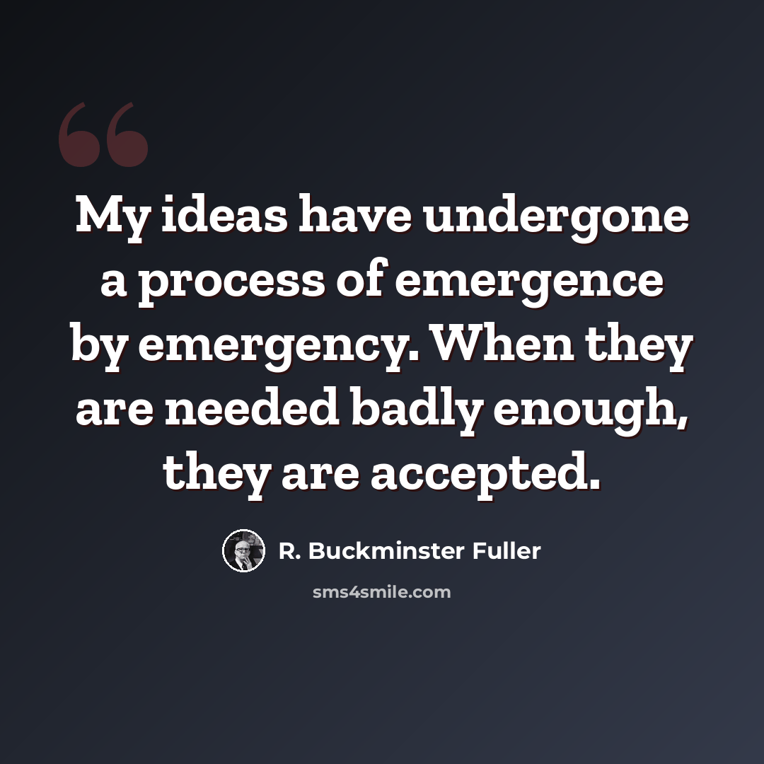 “My ideas have undergone a process of emergence by emergency. When they are needed badly enough, they are accepted.” quote by R. Buckminster Fuller