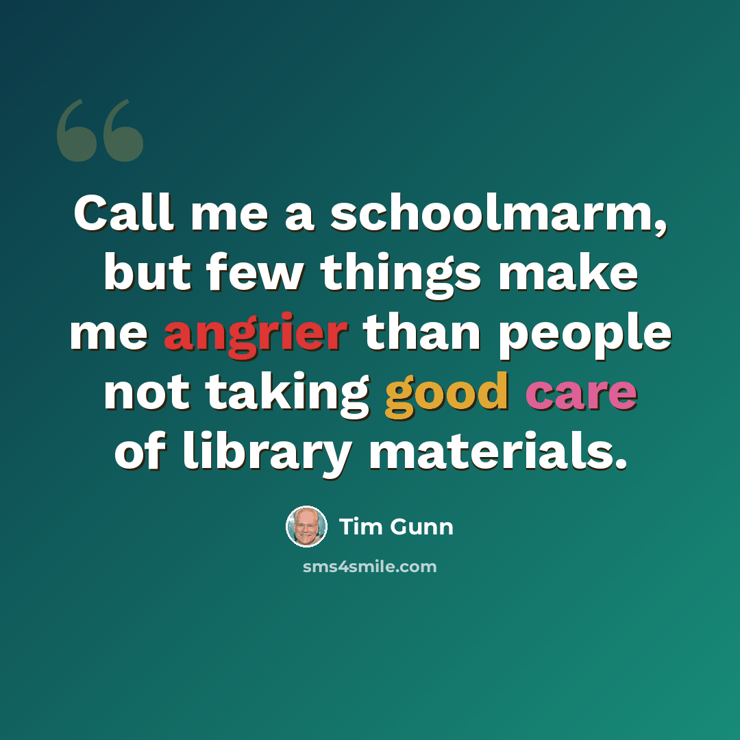 “Call me a schoolmarm, but few things make me angrier than people not taking good care of library materials.” quote by Tim Gunn