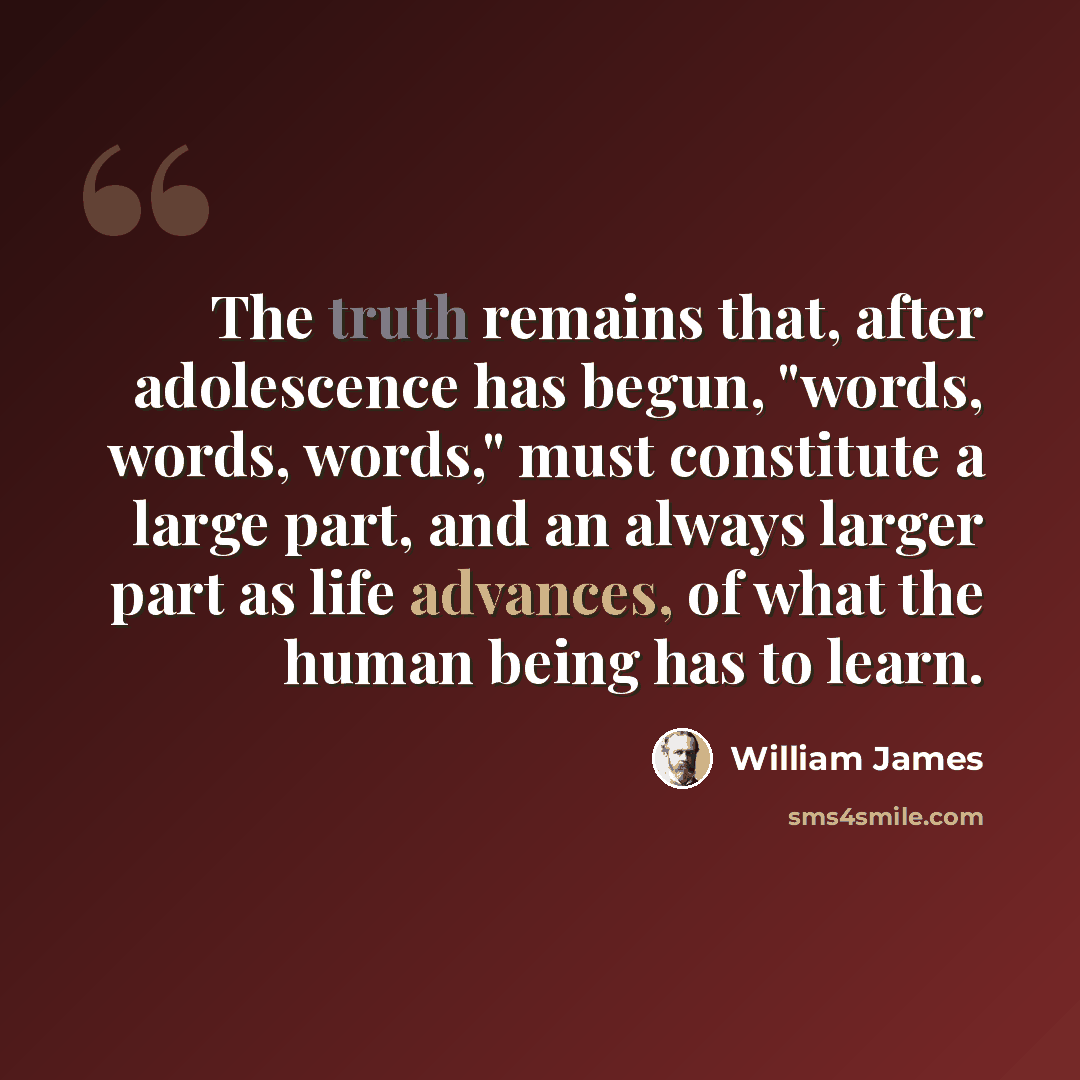 “The truth remains that, after adolescence has begun, "words, words, words," must constitute a large part, and an always larger part as life advances, of what the human being has to learn.” quote by William James
